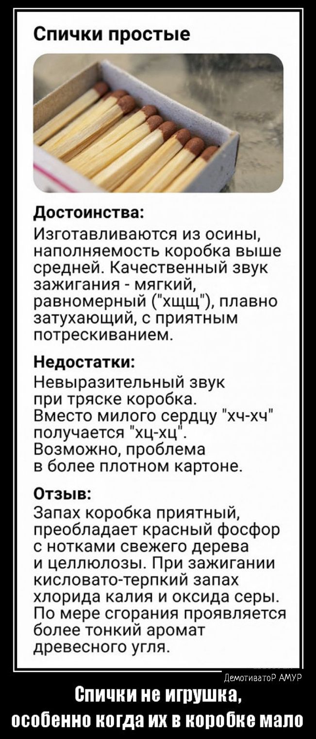 Спички простые достоинства Изготавливаются из осины налопняемость коробка выше средней Качественный звук зажигания мягкий равномерный щщ плавно затухающий с приятным потрескиванием Недостатки Невыразитепьный звук при тряске коробка Вместо милого сердцу ч Хч получается хц хц Возможно проблема в более плотном картоне Отзыв Запах коробка приятный преобладает красный фосфор с нотками свежего дерева и 