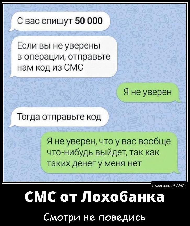 С вас спишут 50 000 Если вы не уверены в операции отправьте нам код из СМС Я не уверен ТОГДЭ ОТПРЭВЬТЕ КОД Я не уверенчто у вас вообще что нибудь выйдет так как таких денег у меня нет СМС от Лохобанка Смотри не поведись