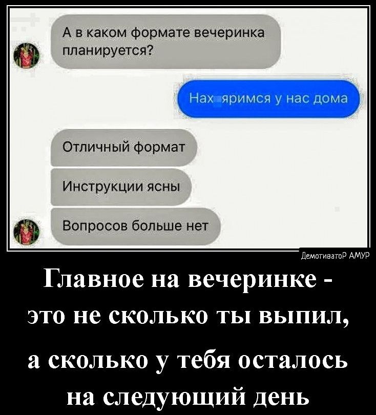 А в каком Формате вечеринка план ируется Отличный формат Инструкции ясны Вопросов больше нет Главное на вечеринке это не сколько ты выпил а сколько у тебя осталось на следующий день