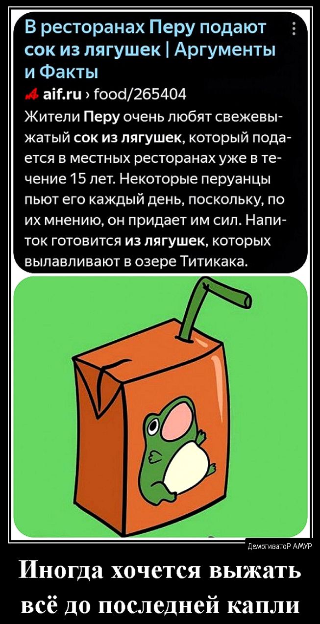 В ресторанах Перу подают сок из лягушек Аргументы и Факты аіГги Геос265404 Жители Перу очень любят свежевы жатый сок из лягушек который пода ется в местных ресторанах уже в те чение 15 лет Некоторые перуанцы пьют его каждый день поскольку по их мнению он придает им сип Напи7 ток готовится из лягушек которых выпавпивают в озере Титикака Иногда хочется выжать всё до последней капли