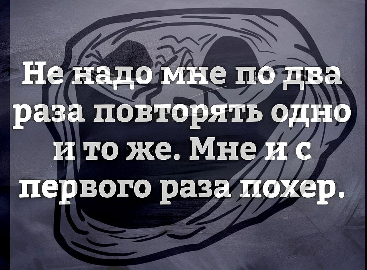 Не йёдогйне п два раза повто1эятъ одно и то же Мне и с первого раза похер