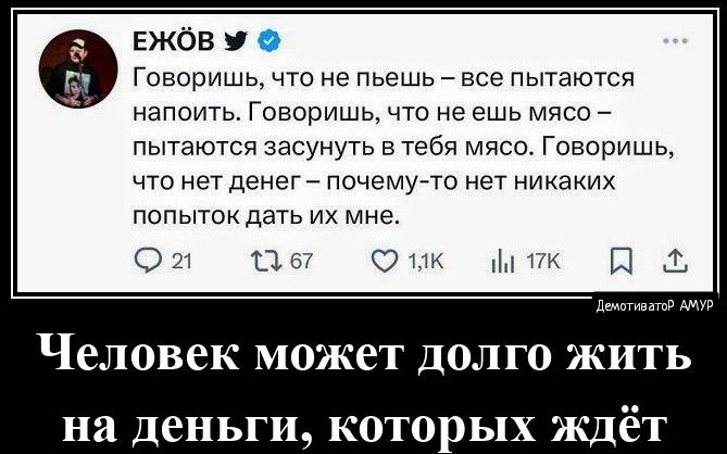 ежов у Гпввришь что не пьешь _ все пытаются напоить Говоришь что не ешь мясо пытаются засунуть в тебя мясо говоришы чта нет депер почемутто нет никаких попыток дать их мне О 2 1 М С г Ш 1 Человек может долго жить на деньги которых ждёт