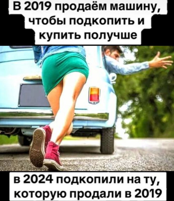 В 2019 продаём машину чтобы подкопить и купить получше в 2024 подкопиппцпа ту котШю продаШ в_2019