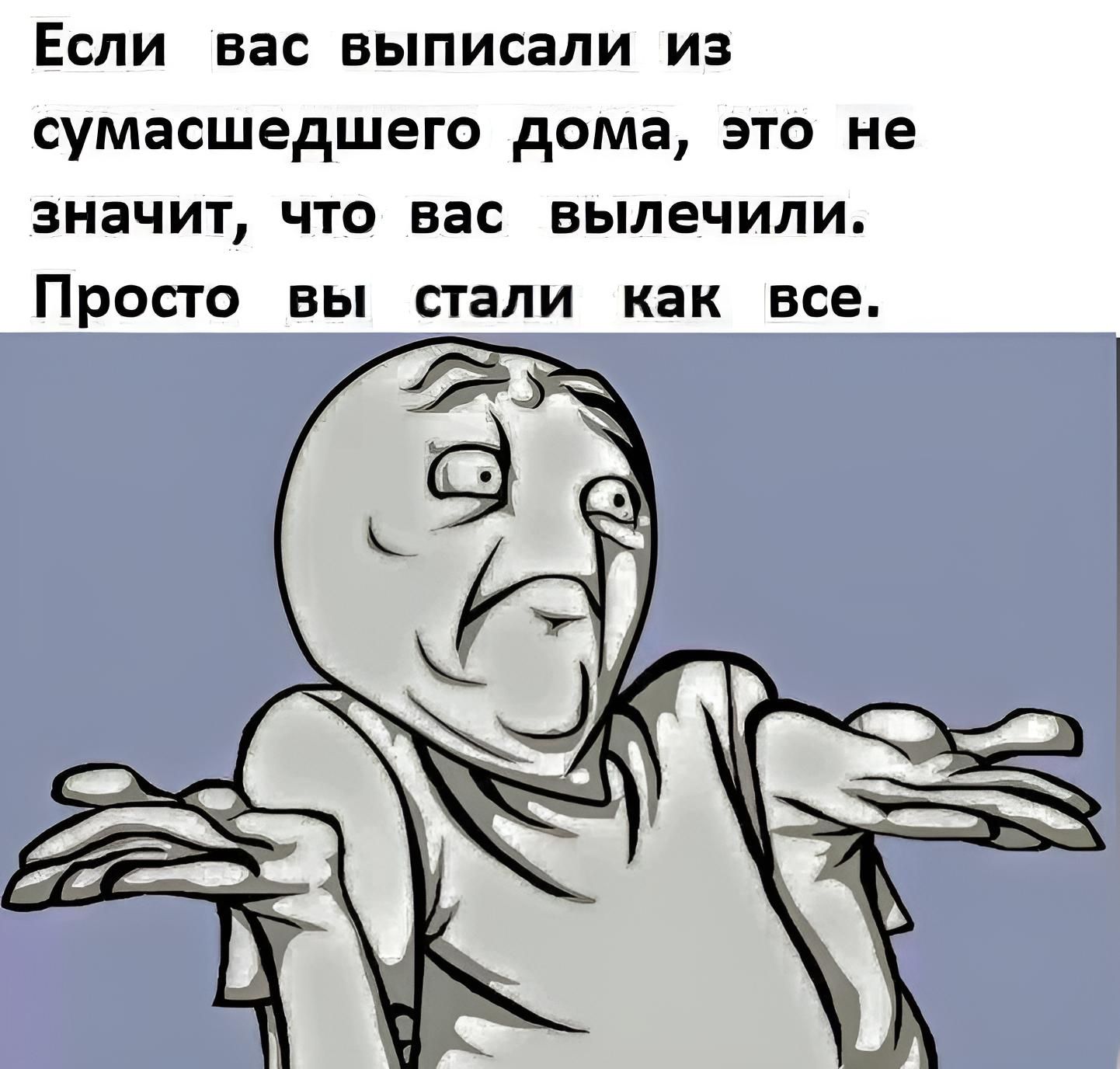 Если вас выписали из сумасшедшего дома это не значит что вас вылечили ПРОПО вы стали как все