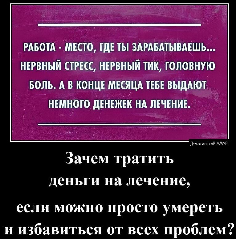 РАБОТА МЕСТО ГДЕ ТЫ ЗАРАБАТЫВАЕШЬ НЕРВНЫЙ СТРЕСС НЕРВНЫЙ ТИК ГОЛОВНУЮ БОЛЬ А В КОНЦЕ МЕСЯЦА ТЕБЕ ВЫДАЮТ НЕМНОГО ДЕНЕЖЕК НА ЛЕЧЕНИЕ емстнао АУр Зачем тратить деньги на лечение если можно просто умереть и избавиться от всех проблем