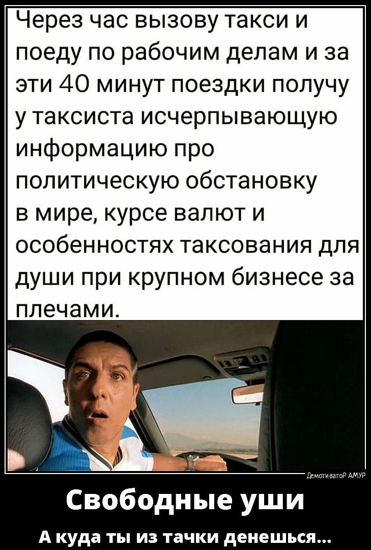 Через час вызову такси и поеду по рабочим делам и за эти 40 минут поездки получу у таксиста исчерпывающую информацию про политическую обстановку в мире курсе валют и особенностях таксования для души при крупном бизнесе за плечами Свободные уши Акуда ты из тачки денешься