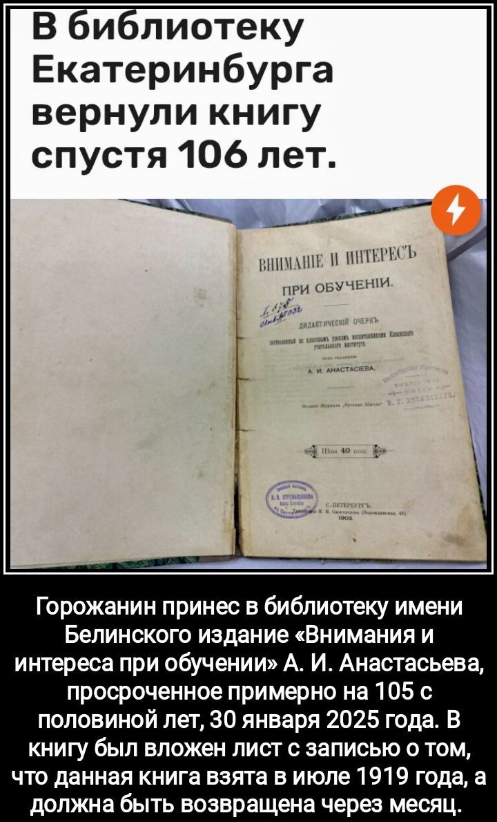 В библиотеку Екатеринбурга вернули книгу спустя 106 лет щнисе мАНЕ М МИТТЕРЕСЬ ОБУЧЕНИИ Горожанин принес в библиотеку имени Белинского издание Внимания и интереса при обучении А И Анастасьева просроченное примерно на 105 с половиной лет 30 января 2025 года В книгу был вложен лист с записью о том что данная книга взята в июле 1919 года а должна быть