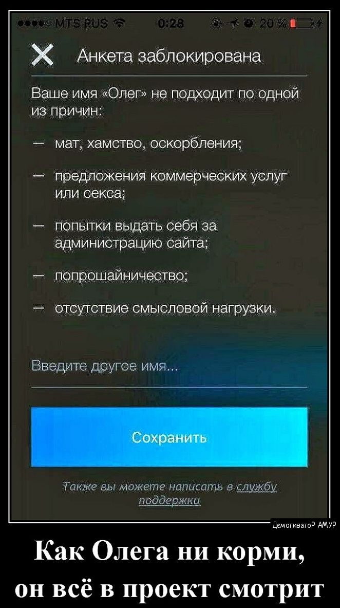 Х Анкета заблокирована Ваше имя Олег не подходит поодной из причин мат хамство оскорбления предложения коммерческих услуг или секса попытки выдать себя за администрацию сайта попрошайничество отсутствие смысловой нагрузки Введите другое имя Также вы можете написать в службу поддержки Денстивато АМУР Как Олега ни корми он всё в проект смотрит