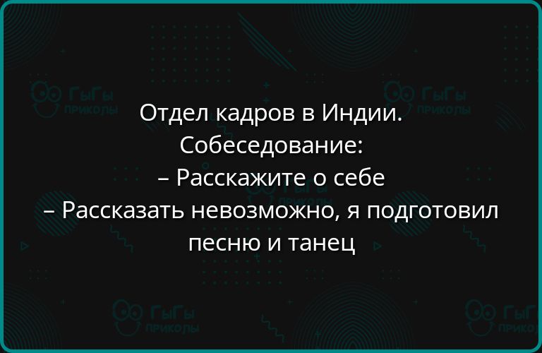 Отдел кадров в Индии.
Собеседование:
– Расскажите о себе
– Рассказать невозможно, я подготовил песню и танец