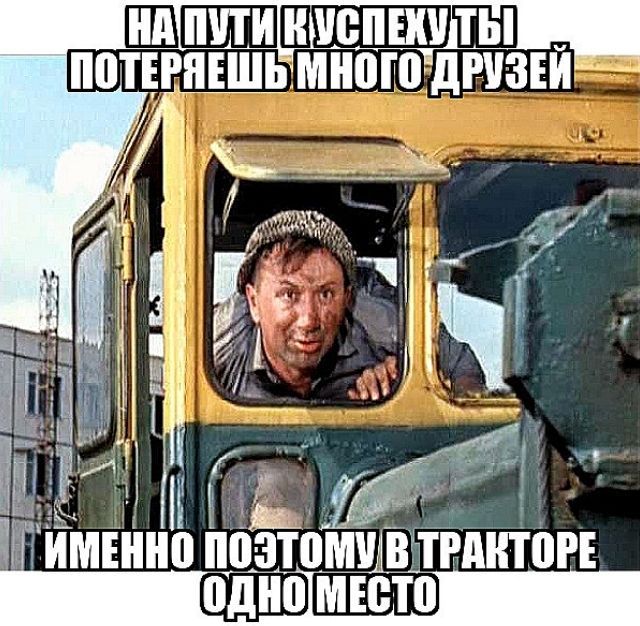 НА ПУТИ К УСПЕХУТЫ ПОТЕРЯЕШЬ МНОГО ДРУЗЕЙ ИМЕННО ПОЭТОМУ В ТРАКТОРЕ ОДНО МЕСТО
