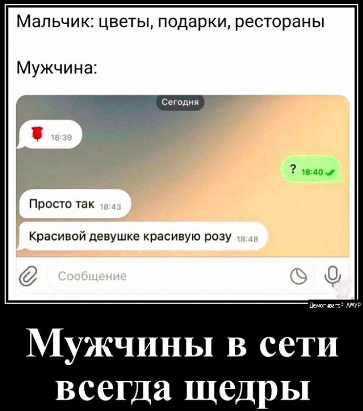 Мальчик: цветы, подарки, рестораны
Мужчина:
Сегодня
18:39
🌹
18:43
Просто так
18:48
Красивой девушке красивую розу
Сообщение

Мужчины в сети всегда щедры