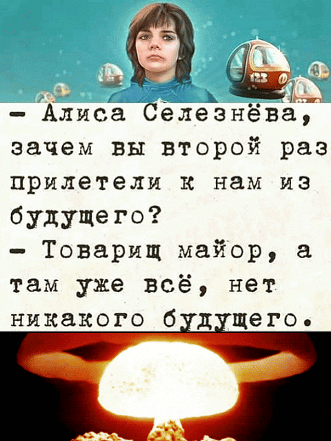 - Алиса Селезнёва, зачем вы второй раз прилетели к нам из будущего? 
- Товарищ майор, а там уже всё, нет никакого будущего.