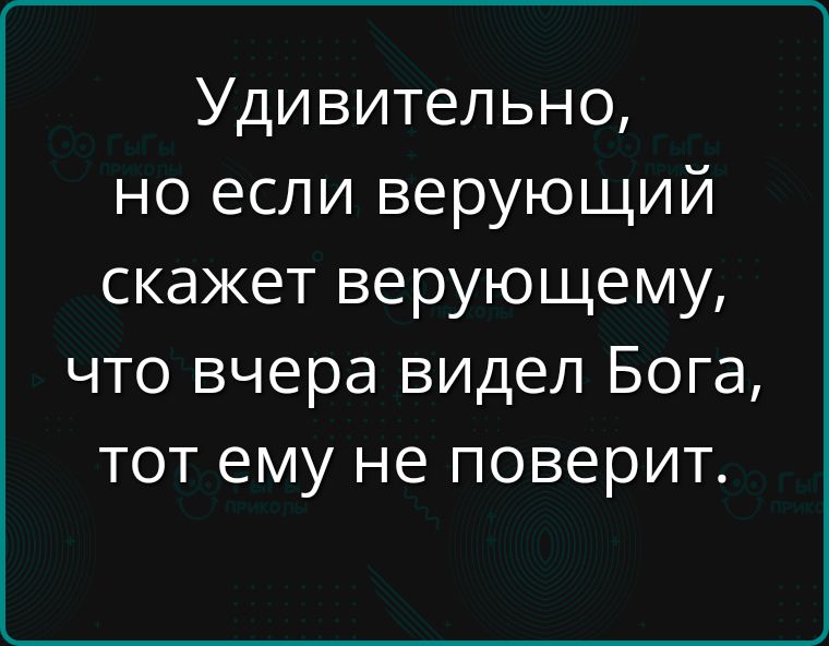 Удивительно, но если верующий скажет верующему, что вчера видел Бога, тот ему не поверит.