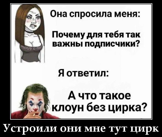 Она спросила меня: Почему для тебя так важны подписчики? Я ответил: А что такое клоун без цирка? Устроили они мне тут цирк
