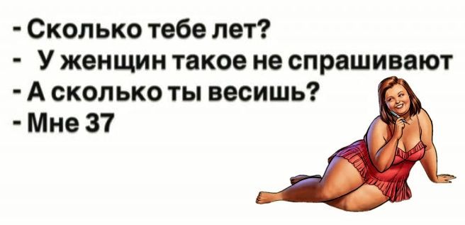 Сколько тебе лет?
У женщин такое не спрашивают
А сколько ты весишь?
Мне 37