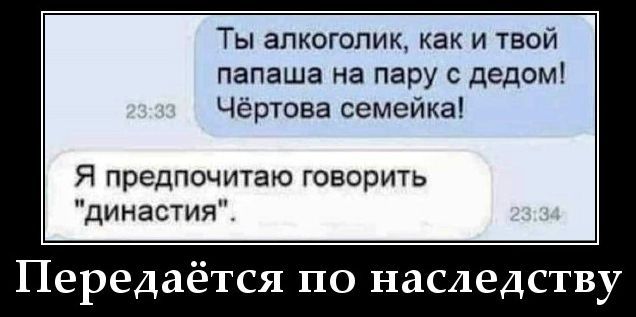 Ты алкоголик, как твой папаша на пару с дедом! Чёртова семейка!
Я предпочитаю говорить 