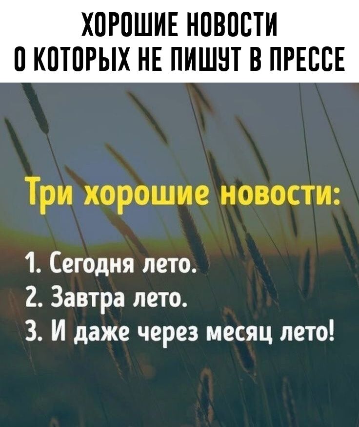 ХОРОШИЕ НОВОСТИ О КОТОРЫХ НЕ ПИШУТ В ПРЕССЕ

Три хорошие новости:
1. Сегодня лето.
2. Завтра лето.
3. И даже через месяц лето!