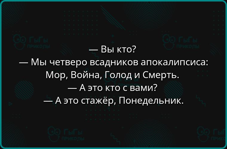 — Вы кто?
— Мы четверо всадников апокалипсиса: Мор, Война, Голод и Смерть.
— А это кто с вами?
— А это стажёр, Понедельник.