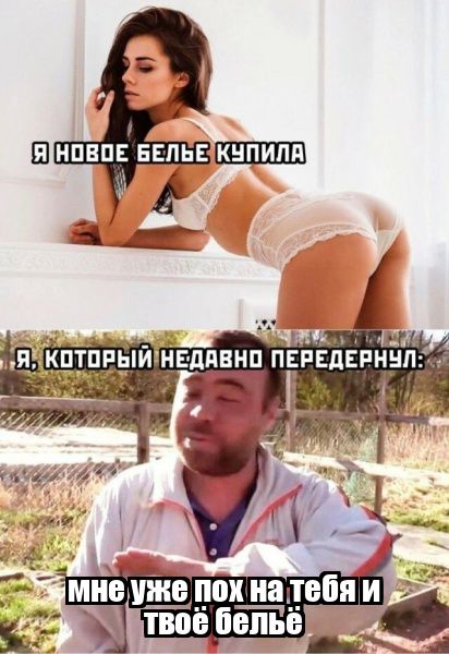 Я новое белье купила
Я, который недавно передернул:
Мне уже пох на тебя и твое белье