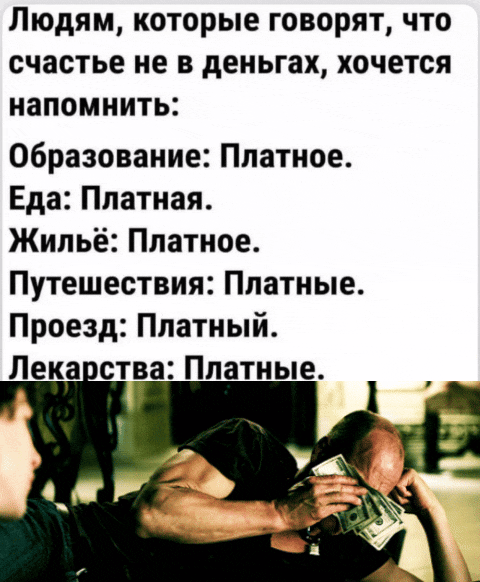 Людям, которые говорят, что счастье не в деньгах, хочется напомнить:

Образование: Платное.
Еда: Платная.
Жилье: Платное.
Путешествия: Платные.
Проезд: Платный.
Лекарства: Платные.