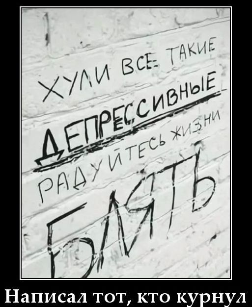 Хули все такие ДЕПРЕССИВНЫЕ РАДУЙТЕСЬ ЖИЗНИ БЛЯТЬ Написал тот, кто курнул