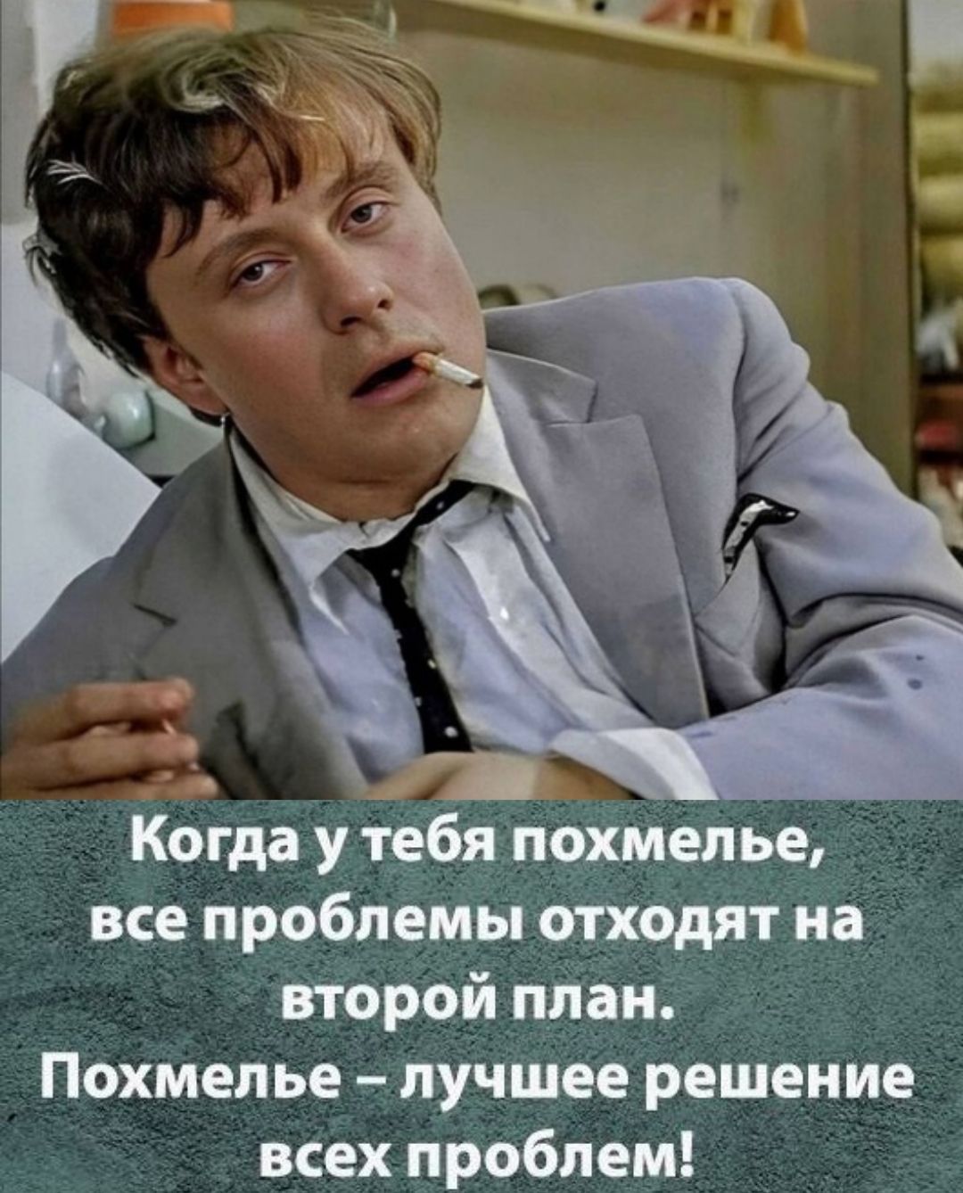 Когда у тебя похмелье, все проблемы отходят на второй план.
Похмелье – лучшее решение всех проблем!
