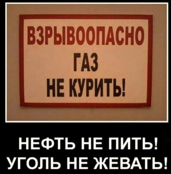 ВЗРЫВОПАСНО ГАЗ НЕ КУРИТЬ!
НЕФТЬ НЕ ПИТЬ! УГОЛЬ НЕ ЖЕВАТЬ!