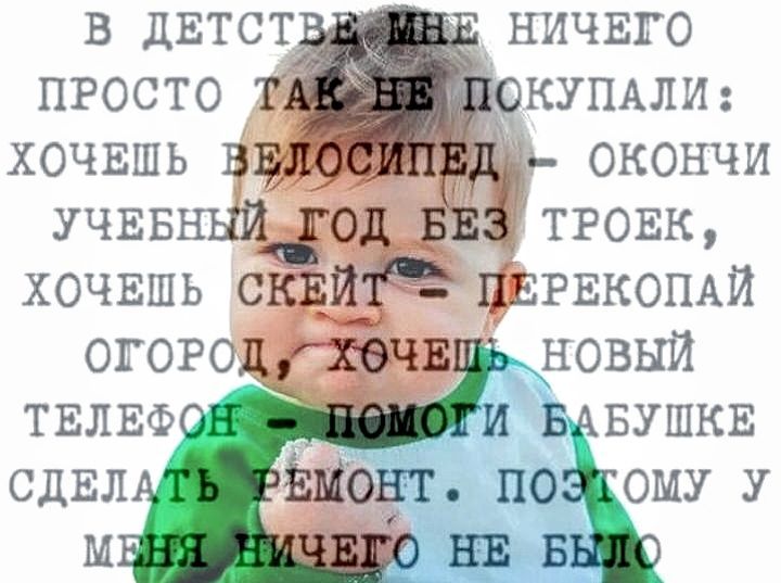 В ДЕТСТВЕ МНЕ НИЧЕГО ПРОСТО ТАК НЕ ПОКУПАЛИ: ХОЧЕШЬ ВЕЛОСИПЕД – ОКОНЧИ УЧЕБНЫЙ ГОД БЕЗ ТРОЕК, ХОЧЕШЬ СКЕЙТ – ПЕРЕКОПАЙ ОГОРОД, ХОЧЕШЬ НОВЫЙ ТЕЛЕФОН – ПОМОГИ БАБУШКЕ СДЕЛАТЬ РЕМОНТ. ПОТОМУ У МЕНЯ НИЧЕГО НЕ БЫЛО.