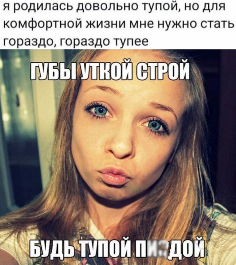 я родилась довольно тупой, но для комфортной жизни мне нужно стать гораздо, гораздо тупее ГУБЫ УТКОЙ СТРОЙ БУДЬ ТУПОЙ ПИЗДОЙ
