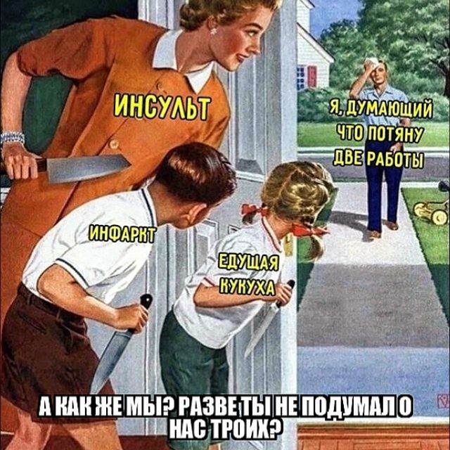 А как же мы? Развиты не подумал о нас троих?
ИНСУЛЬТ
Я, думающий, что потяну две работы
ИНФАРКТ
ЕДУЩАЯ КУХУHA