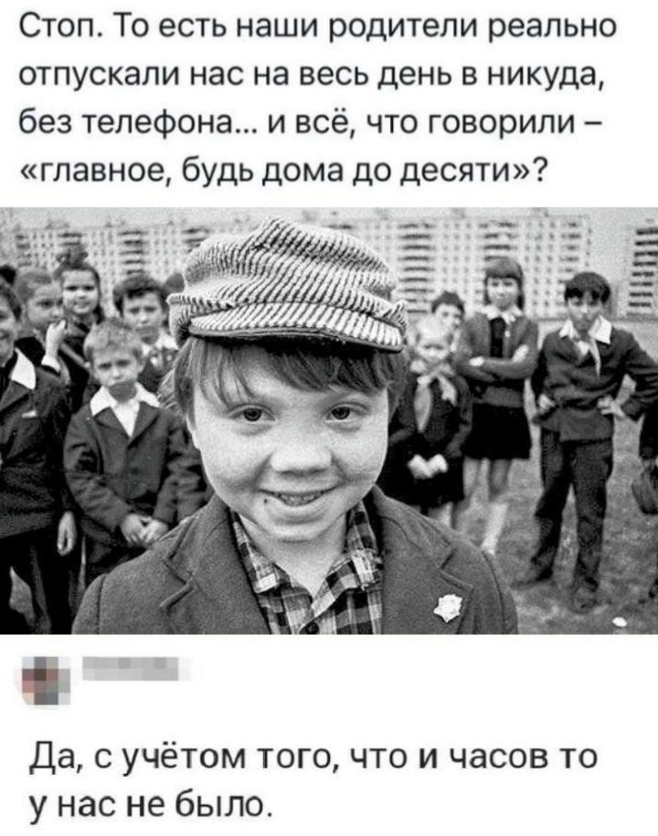 Стоп. То есть наши родители реально отпускали нас на весь день в никуда, без телефона... и всё, что говорили – «главное, будь дома до десяти»? Да, с учётом того, что и часов то у нас не было.
