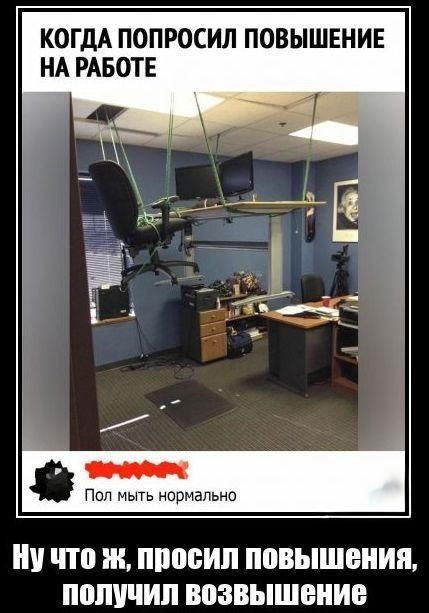Когда попросил повышение на работе. Ну что ж, попросил повышения, получил возвышение.