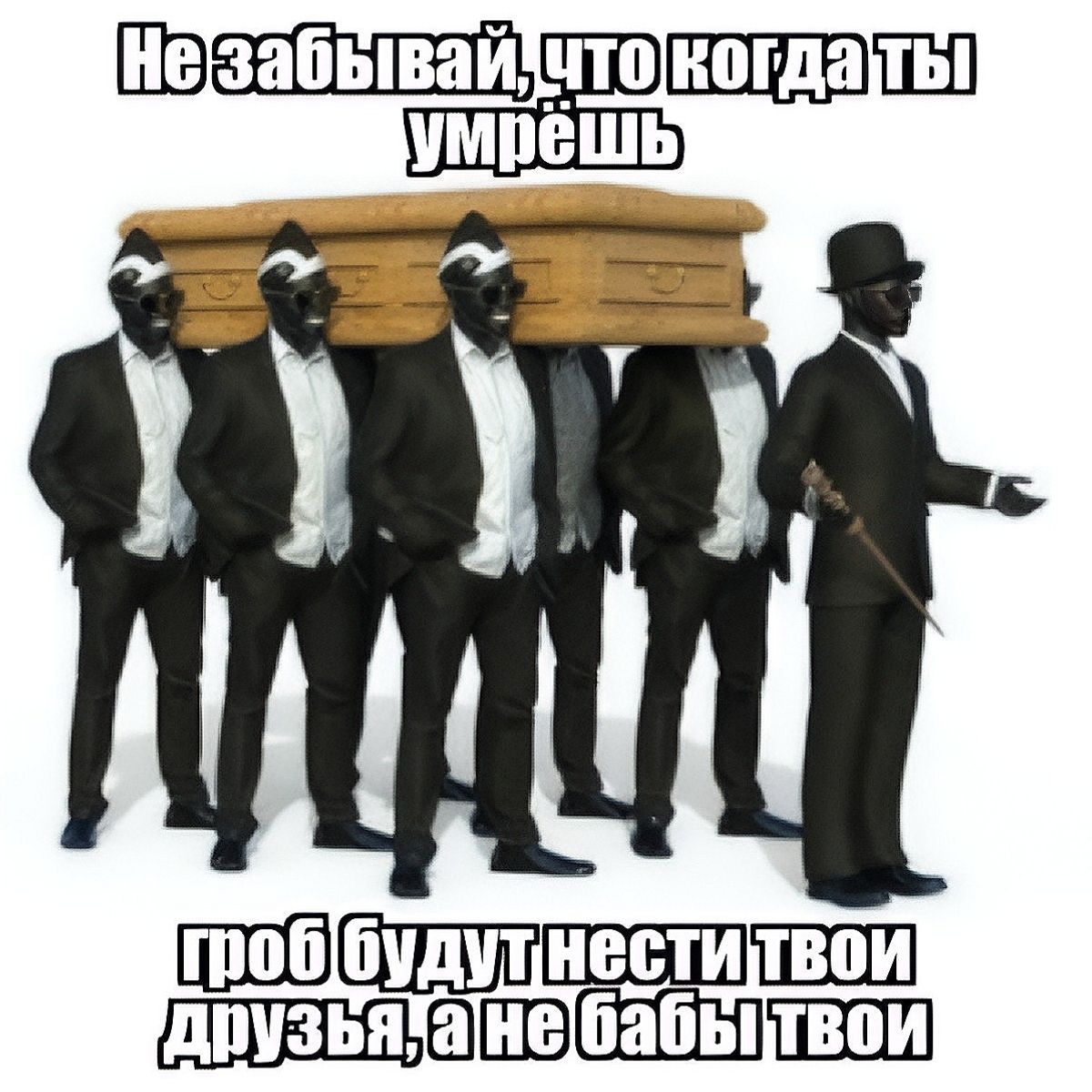 Не забывай, что когда ты умрёшь, гроб будут нести твои друзья, а не бабы твои