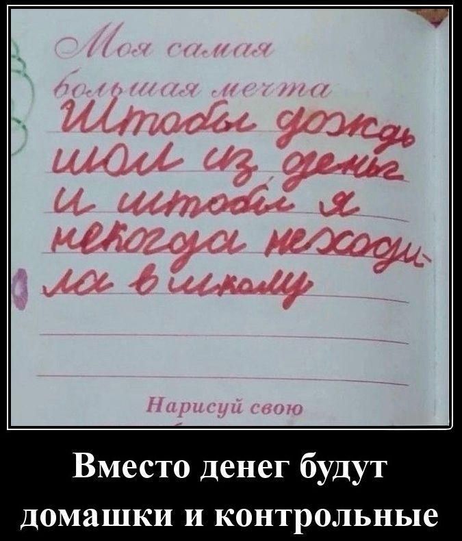Моя самая большая мечта: Чтобы дождь шёл из денег и чтобы я никогда не ходил в школьном. Напиши свою. Вместо денег будут домашки и контрольные.