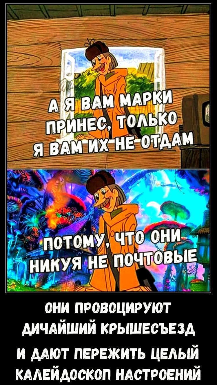 А я вам марки принёс, только я вам их не отдам
Потому, что они никсю не почтовые

ОНИ ПРОВОЦИРУЮТ ДИЧАЙШИЙ КРЫШЕСЪЕЗД
И ДАЮТ ПЕРЕЖИТЬ ЦЕЛЫЙ КАЛЕЙДОСКОП НАСТРОЕНИЙ