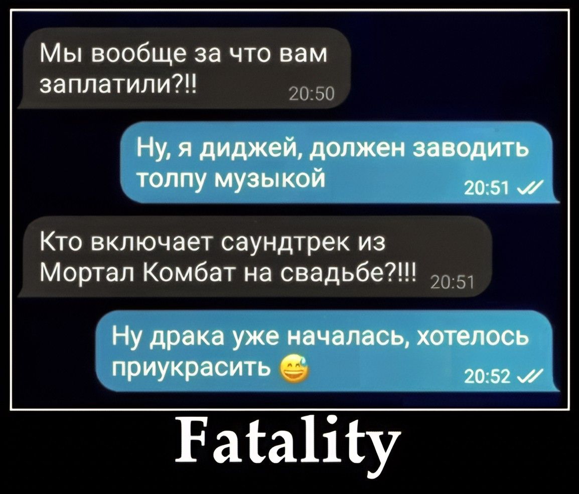 Мы вообще за что вам заплатили?!!
Ну, я диджей, должен заводить толпу музыкой
Кто включает саундтрек из Мортал Комбат на свадьбе?!!!
Ну драка уже началась, хотелось приукрасить 😄