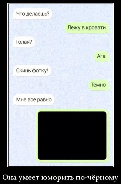 Что делаешь? 
Лежу в кровати 
Голая? 
Ага 
Скинь фотку! 
Темно 
Мне все равно 
Она умеет юморить по-чёрному