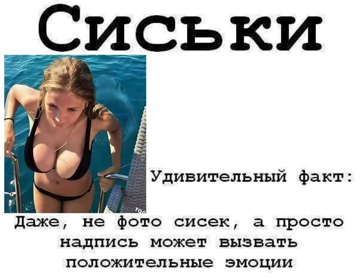 Сиськи
Удивительный факт:
Даже, не фото сисек, а просто надпись может вызвать положительные эмоции