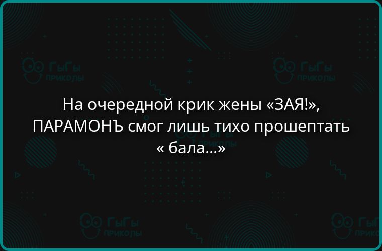 На очередной крик жены «ЗАЯ!», ПАРАМОНЬ смог лишь тихо прошептать «бала...«