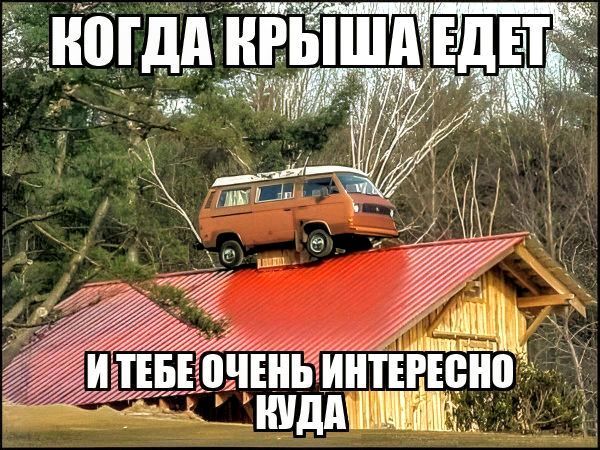 КОГДА КРЫША ЕДЕТ
И ТЕБЕ ОЧЕНЬ ИНТЕРЕСНО КУДА