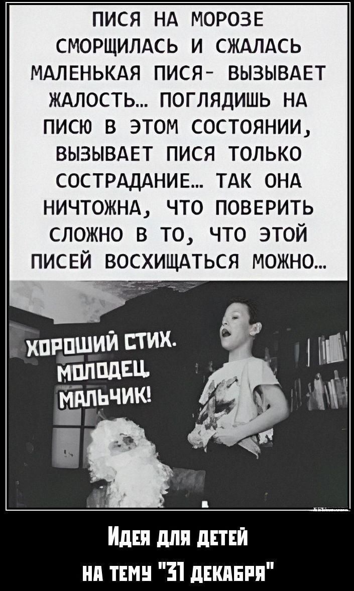 ПИСЯ НА МОРОЗЕ СМОРОЩАЛАСЬ И СЖАЛАСЬ МАЛЕНЬКАЯ ПИСЯ- ВЫЗЫВАЕТ ЖАЛОСТЬ... ПОГЛЯДИШЬ НА ПИСЮ В ЭТОМ СОСТОЯНИИ, ВЫЗЫВАЕТ ПИСЯ ТОЛЬКО СОСТРАДАНИЕ... ТАК ОНА НИЧТОЖНА, ЧТО ПОВЕРИТЬ СЛОЖНО В ТО, ЧТО ЭТОЙ ПИСЕЙ ВОСХИЩАТЬСЯ МОЖНО... ХОРОШИЙ СТИХ. МОЛОДЕЦ МАЛЬЧИК! Идея для детей на тему 