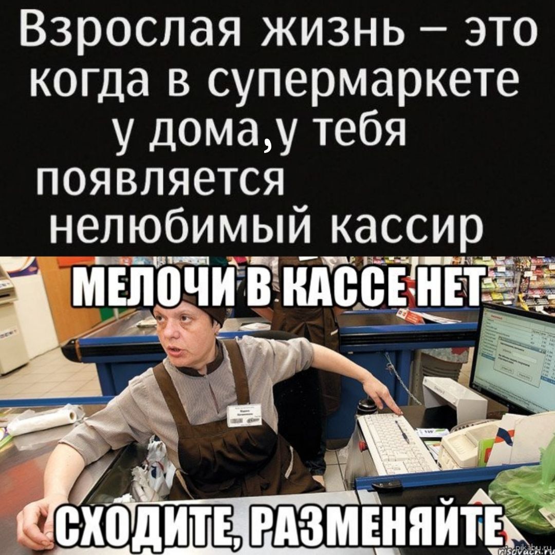 Взрослая жизнь – это когда в супермаркете у дома у тебя появляется нелюбимый кассир. Мелочи в кассе нет. Сходите, разменяйте.