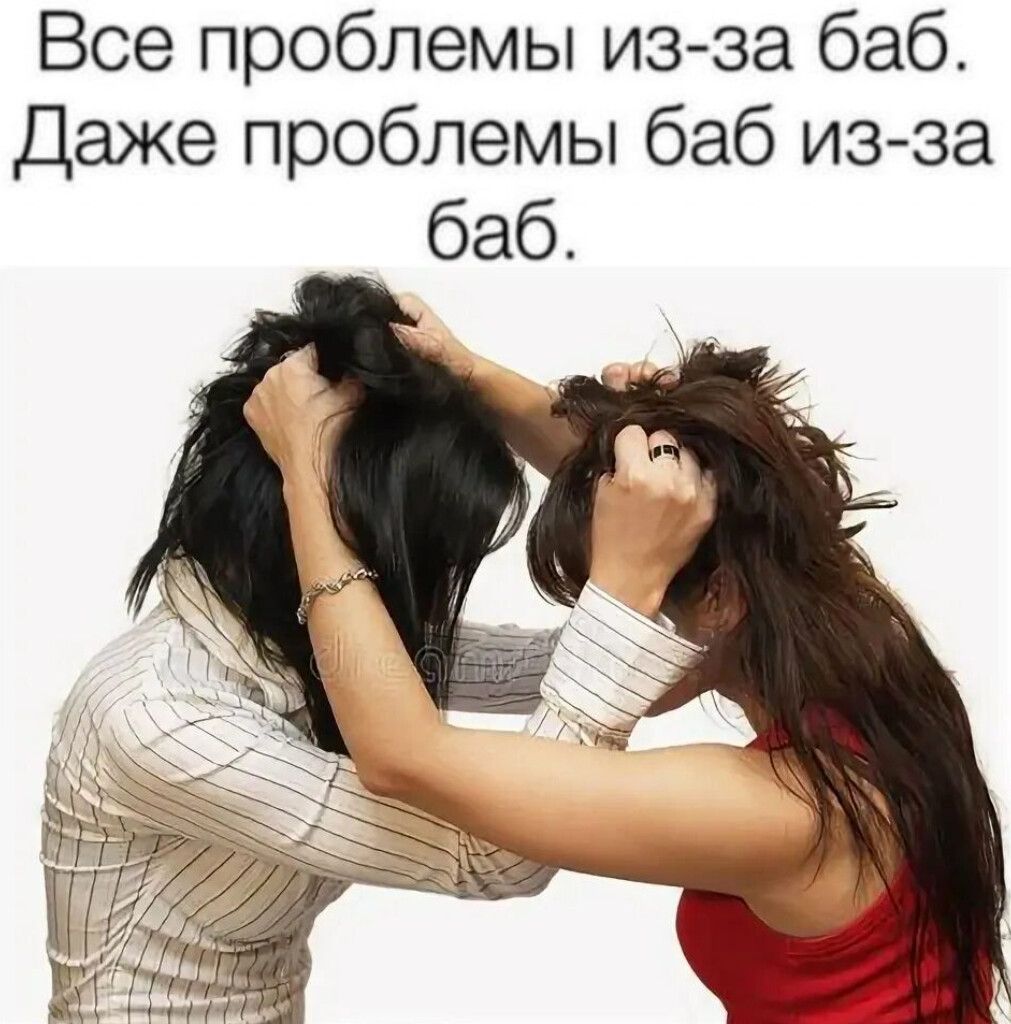Все проблемы из-за баб. Даже проблемы баб из-за баб.