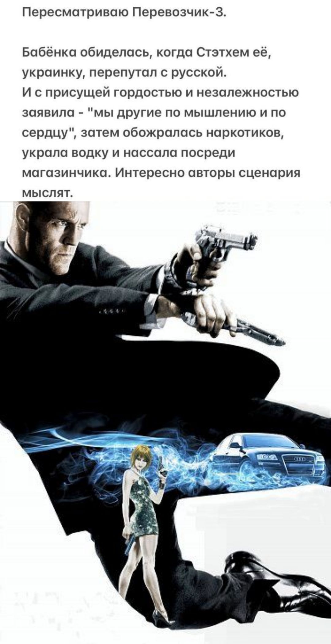 Пересматриваю Перевозчик-3.
Бабёнка обиделась, когда Стэтхем её, украинку, перепутал с русской. И с присущей гордостью и независимостью заявила - «мы другие по мышлению и по сердцу», затем обошлась наркотиков, украла водку и нассала посреде магазинчика. Интересно авторы сценария мыслят.