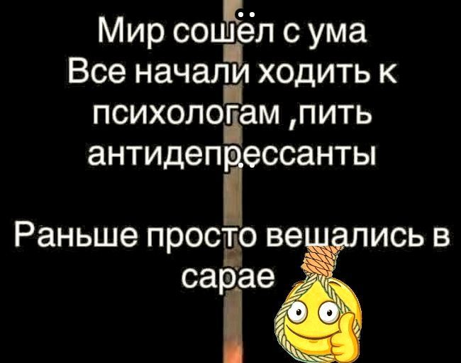 Мир сошёл с ума Все начали ходить к психологам ,пить антидепрессанты Раньше просто вешались в сарае