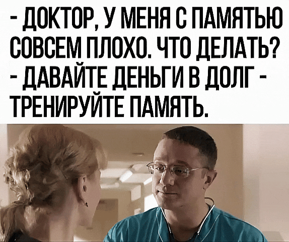 - ДОКТОР, У МЕНЯ С ПАМЯТЬЮ СОВСЕМ ХОРОШО. ЧТО ДЕЛАТЬ?
- ДАВАЙТЕ ДЕНЬГИ В ДОЛГ - ТРЕНИРУЙТЕ ПАМЯТЬ.