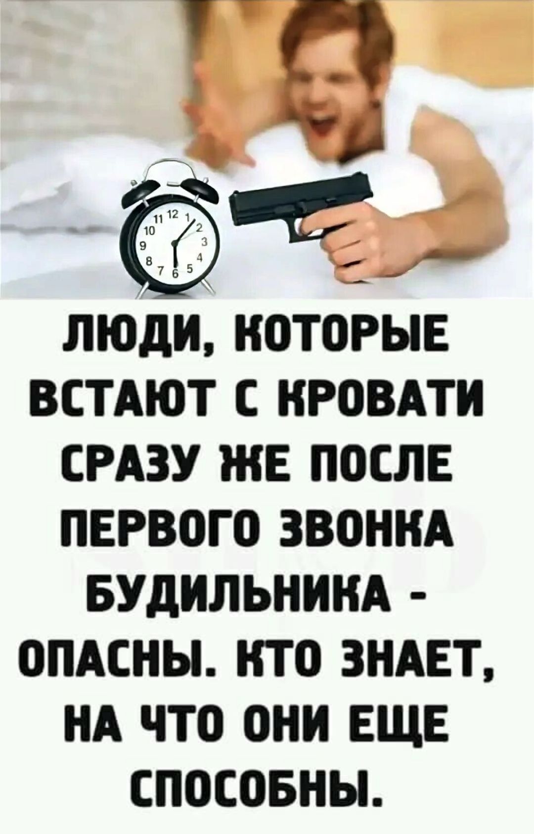 ЛЮДИ, КОТОРЫЕ ВСТАЮТ С КРОВАТИ СРАЗУ ЖЕ ПОСЛЕ ПЕРВОГО ЗВОНКА БУДИЛЬНИКА - ОПАСНЫ. КТО ЗНАЕТ, НА ЧТО ОНИ ЕЩЕ СПОСОБНЫ.