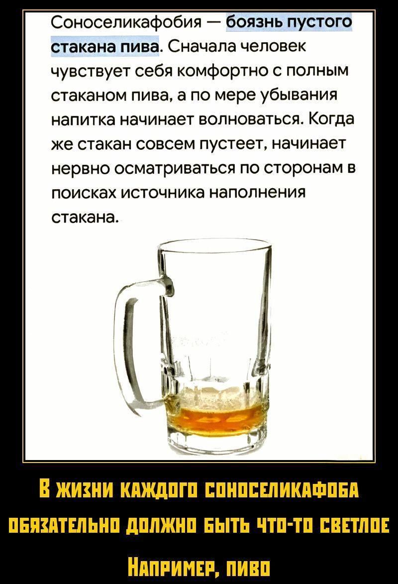 Соноселикафобия — боязнь пустого стакана пива. Сначала человек чувствует себя комфортно с полным стаканом пива, а по мере убывания напитка начинает волноваться. Когда же стакан совсем пустеет, начинает нервно осматриваться по сторонам в поисках источника наполнения стакана. В жизни каждого соноселикафоба обязательно должно быть что-то светлое. Например, пиво