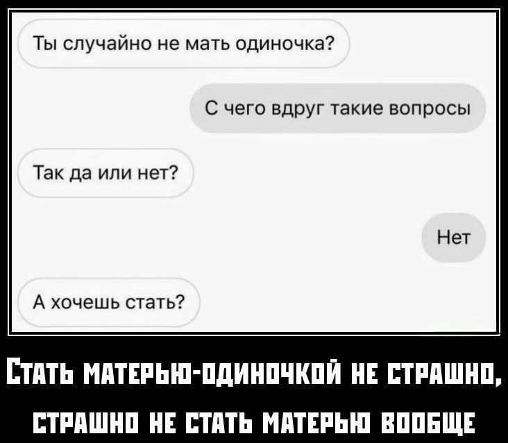 Ты случайно не мать одиночка?
С чего вдруг такие вопросы
Так да или нет?
Нет
А хочешь стать?
Стать матерью-одиночкой не страшно, страшно не стать матерью вообще