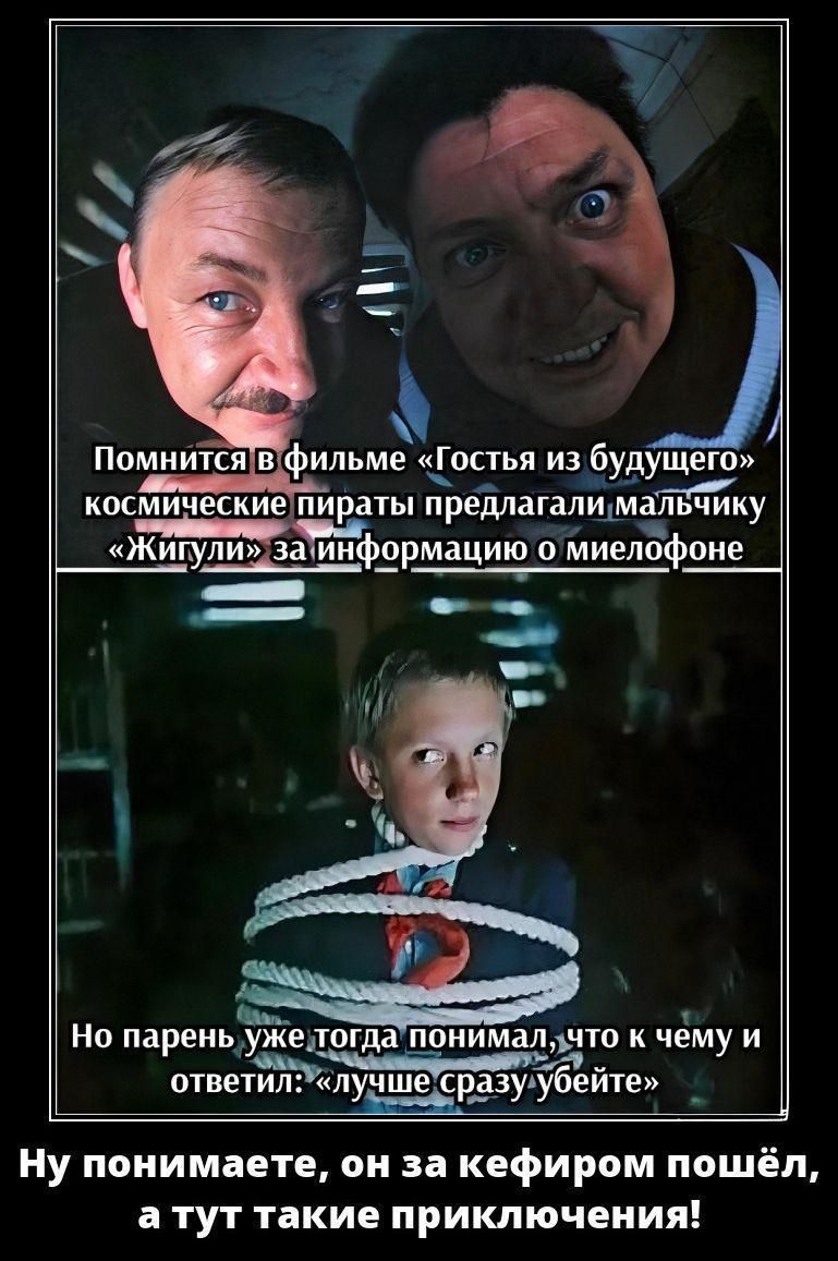 Помнится в фильме «Гостья из будущего» космические пираты предлагали мальчику «Жигули» за информацию о миелофоне Но парень уже тогда понимал, что к чему и ответил: «лучше сразу убейте» Ну понимаете, он за кефиром пошёл, а тут такие приключения!